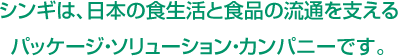 シンギは、日本の食生活と食品の流通を支えるパッケージ・ソリューション・カンパニーです。